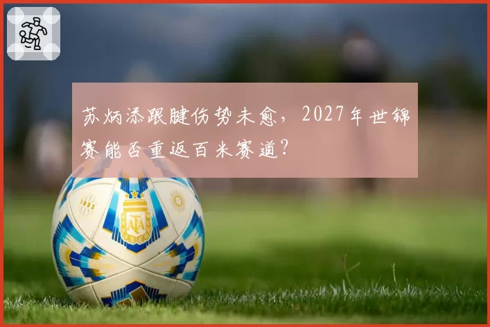 苏炳添跟腱伤势未愈,2027年世锦赛能否重返百米赛道?