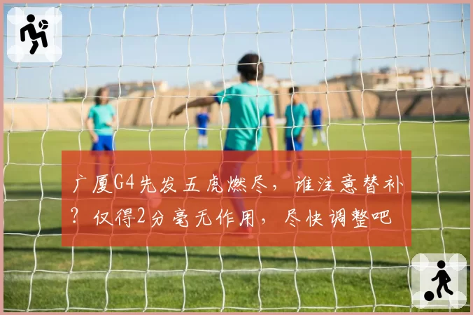 广厦G4先发五虎燃尽，谁注意替补？仅得2分毫无作用，尽快调整吧