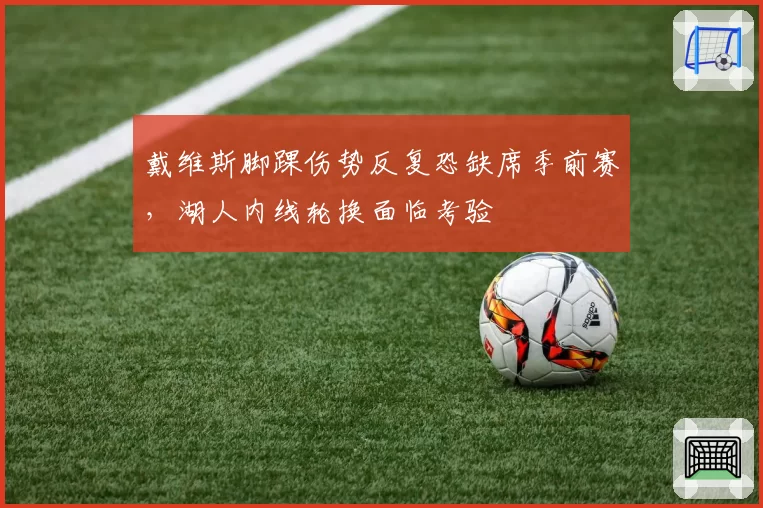 戴维斯脚踝伤势反复恐缺席季前赛，湖人内线轮换面临考验