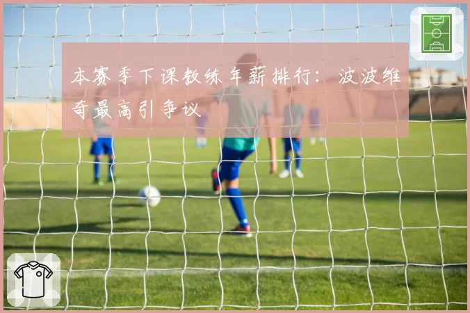 本赛季下课教练年薪排行:波波维奇最高引争议