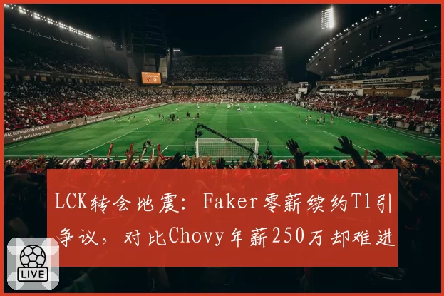 LCK转会地震:Faker零薪续约T1引争议,对比Chovy年薪250万却难进世界赛