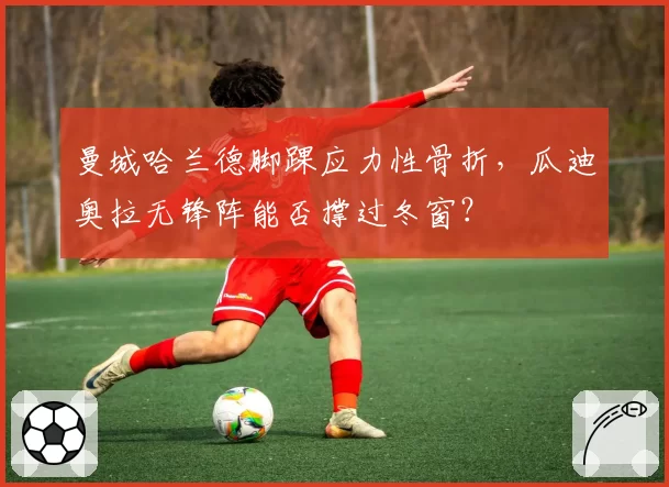 曼城哈兰德脚踝应力性骨折，瓜迪奥拉无锋阵能否撑过冬窗？