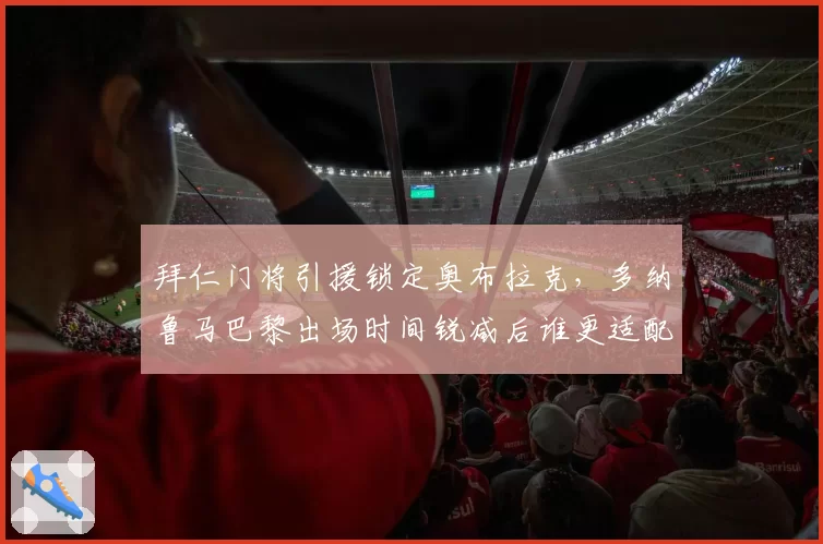 拜仁门将引援锁定奥布拉克，多纳鲁马巴黎出场时间锐减后谁更适配德甲