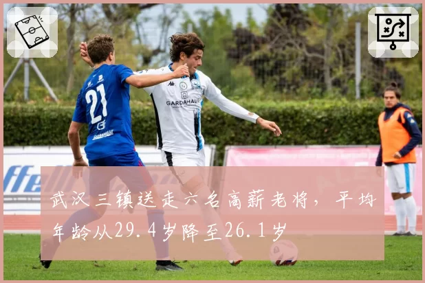 武汉三镇送走六名高薪老将，平均年龄从29.4岁降至26.1岁