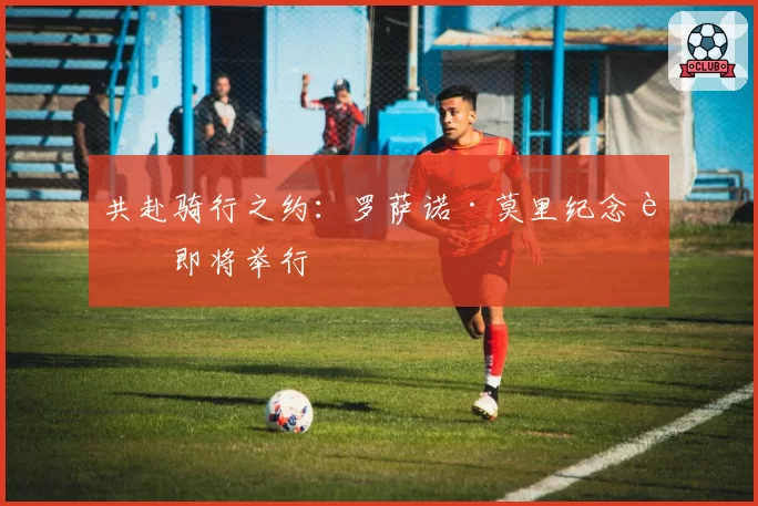 共赴骑行之约：罗萨诺·莫里纪念赛即将举行