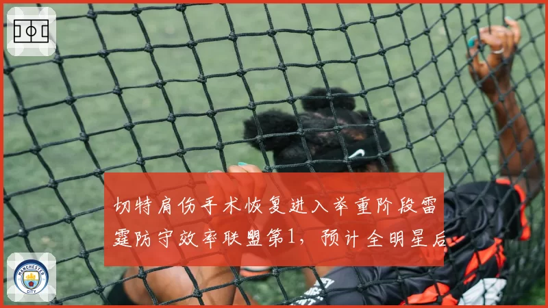 切特肩伤手术恢复进入举重阶段雷霆防守效率联盟第1，预计全明星后回归成定局