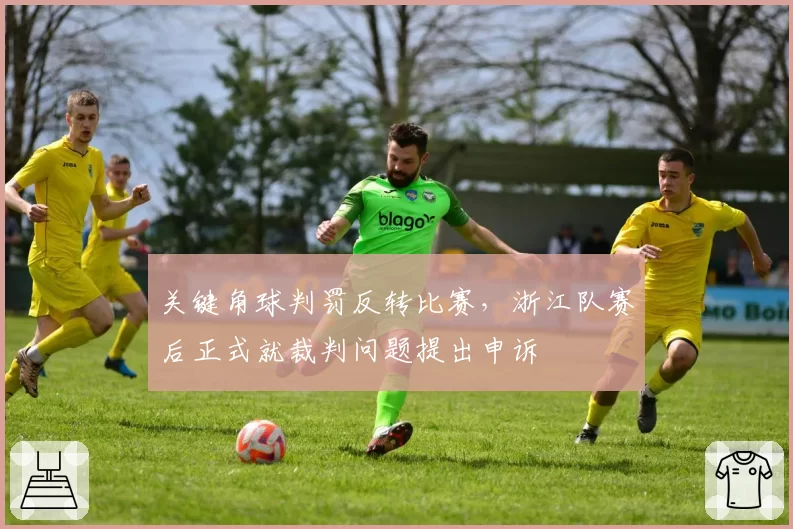 关键角球判罚反转比赛，浙江队赛后正式就裁判问题提出申诉