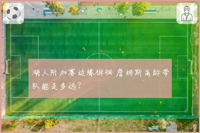 湖人附加赛边缘徘徊 詹姆斯高龄带队能走多远?