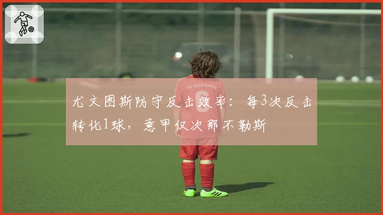 尤文图斯防守反击效率：每3次反击转化1球，意甲仅次那不勒斯