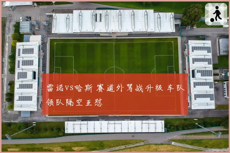 雷诺vs哈斯 赛道外骂战升级 车队领队隔空互怼
