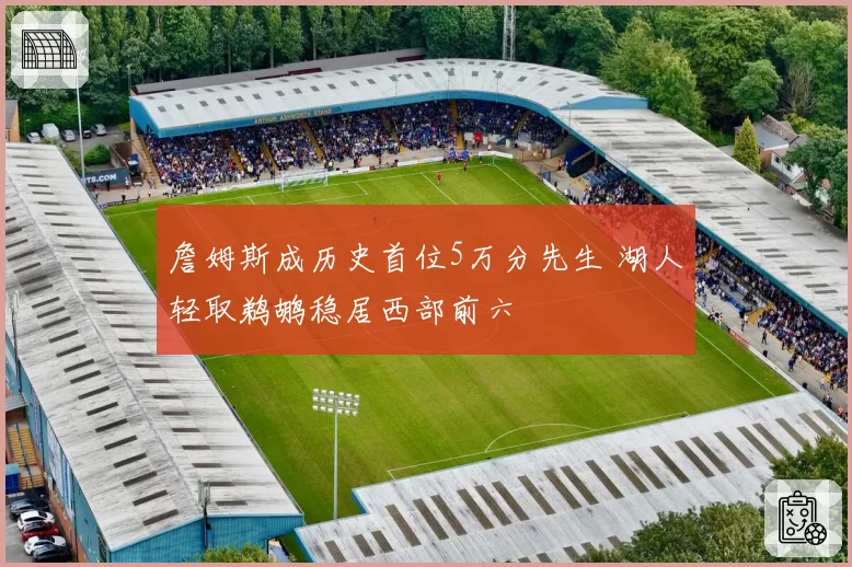 詹姆斯成历史首位5万分先生 湖人轻取鹈鹕稳居西部前六