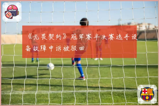 《无畏契约》冠军赛半决赛选手设备故障申诉被驳回