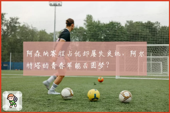 阿森纳赛程占优却屡失良机，阿尔特塔的青春军能否圆梦？