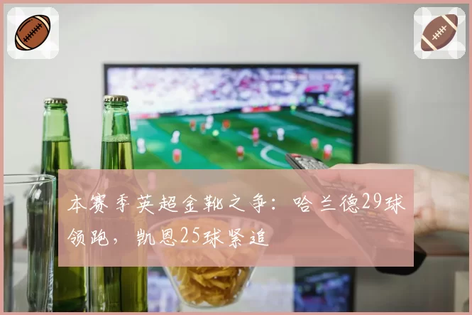 本赛季英超金靴之争:哈兰德29球领跑,凯恩25球紧追