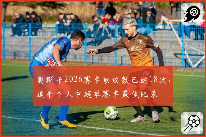奥斯卡2026赛季助攻数已达18次，追平个人中超单赛季最佳纪录