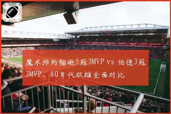 魔术师约翰逊5冠3MVP vs 伯德3冠3MVP，80年代双雄全面对比