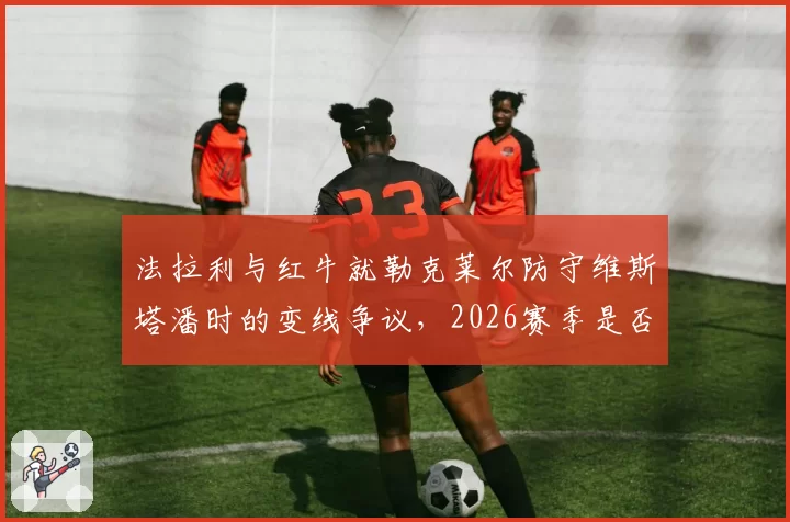 法拉利与红牛就勒克莱尔防守维斯塔潘时的变线争议,2026赛季是否将引入更严格罚则