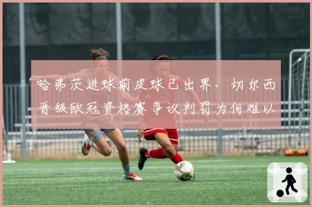 哈弗茨进球前皮球已出界,切尔西晋级欧冠资格赛争议判罚为何难以逆转?
