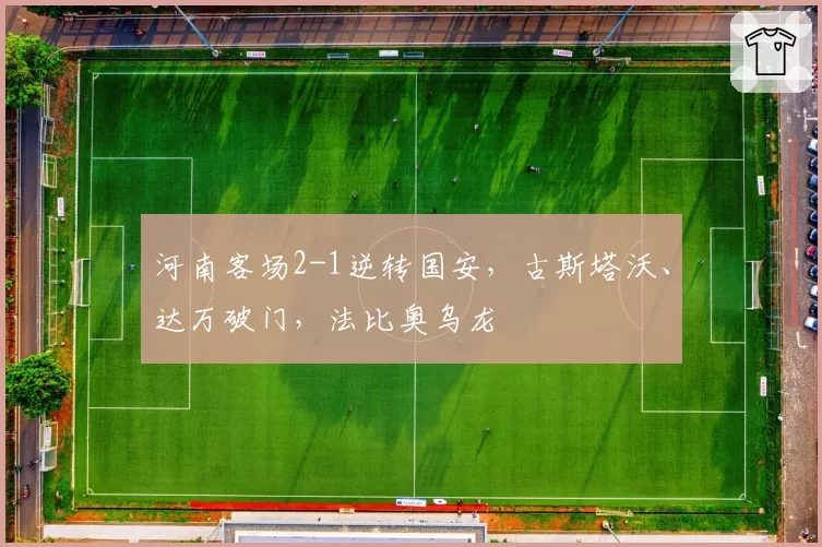 河南客场2-1逆转国安,古斯塔沃、达万破门,法比奥乌龙