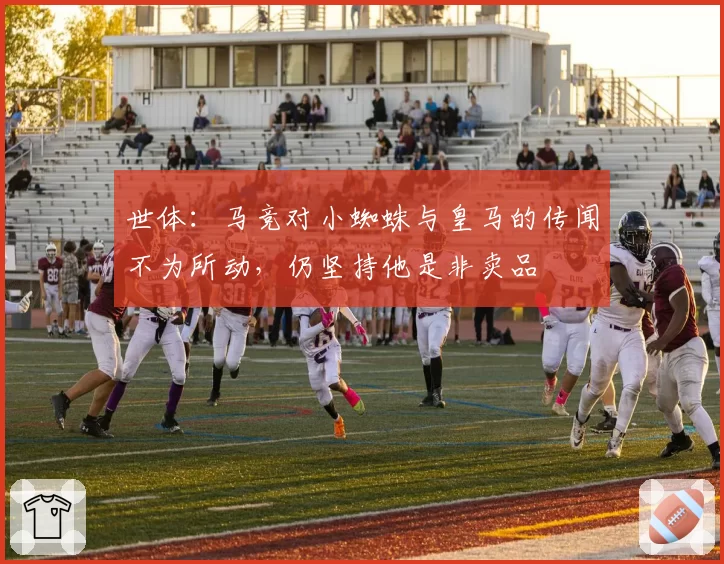 世体:马竞对小蜘蛛与皇马的传闻不为所动,仍坚持他是非卖品