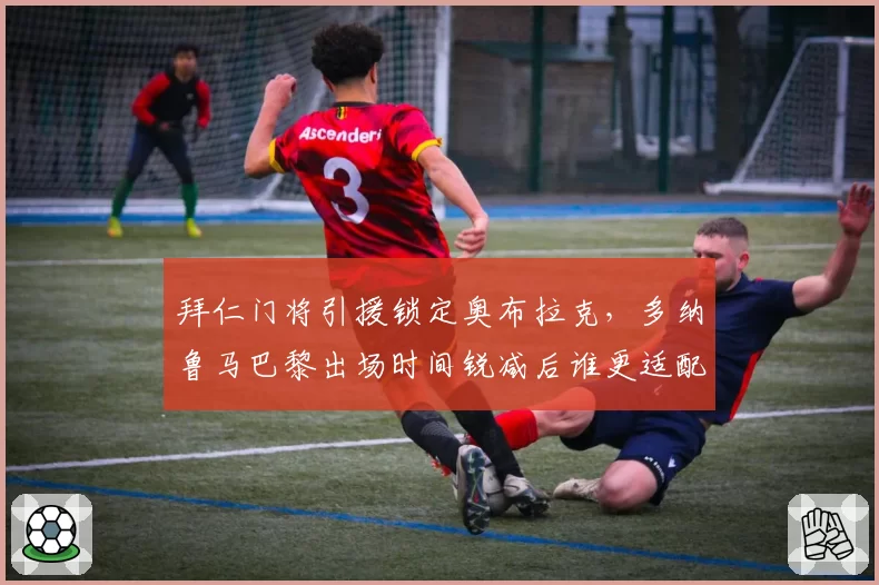 拜仁门将引援锁定奥布拉克，多纳鲁马巴黎出场时间锐减后谁更适配德甲