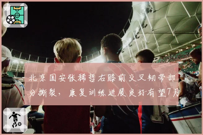 北京国安张稀哲右膝前交叉韧带部分撕裂，康复训练进展良好有望7月底复出