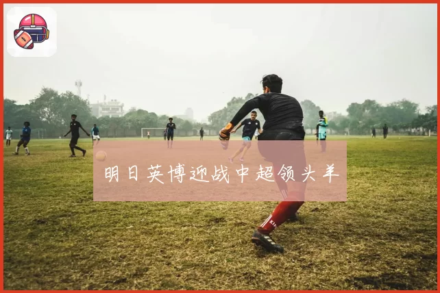 明日英博迎战中超领头羊