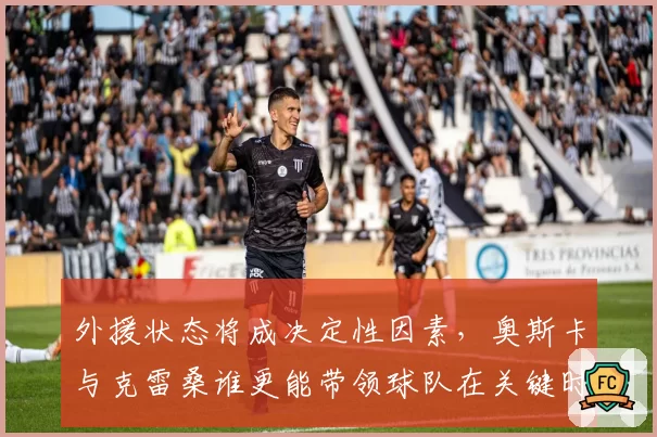 外援状态将成决定性因素，奥斯卡与克雷桑谁更能带领球队在关键时刻取胜？